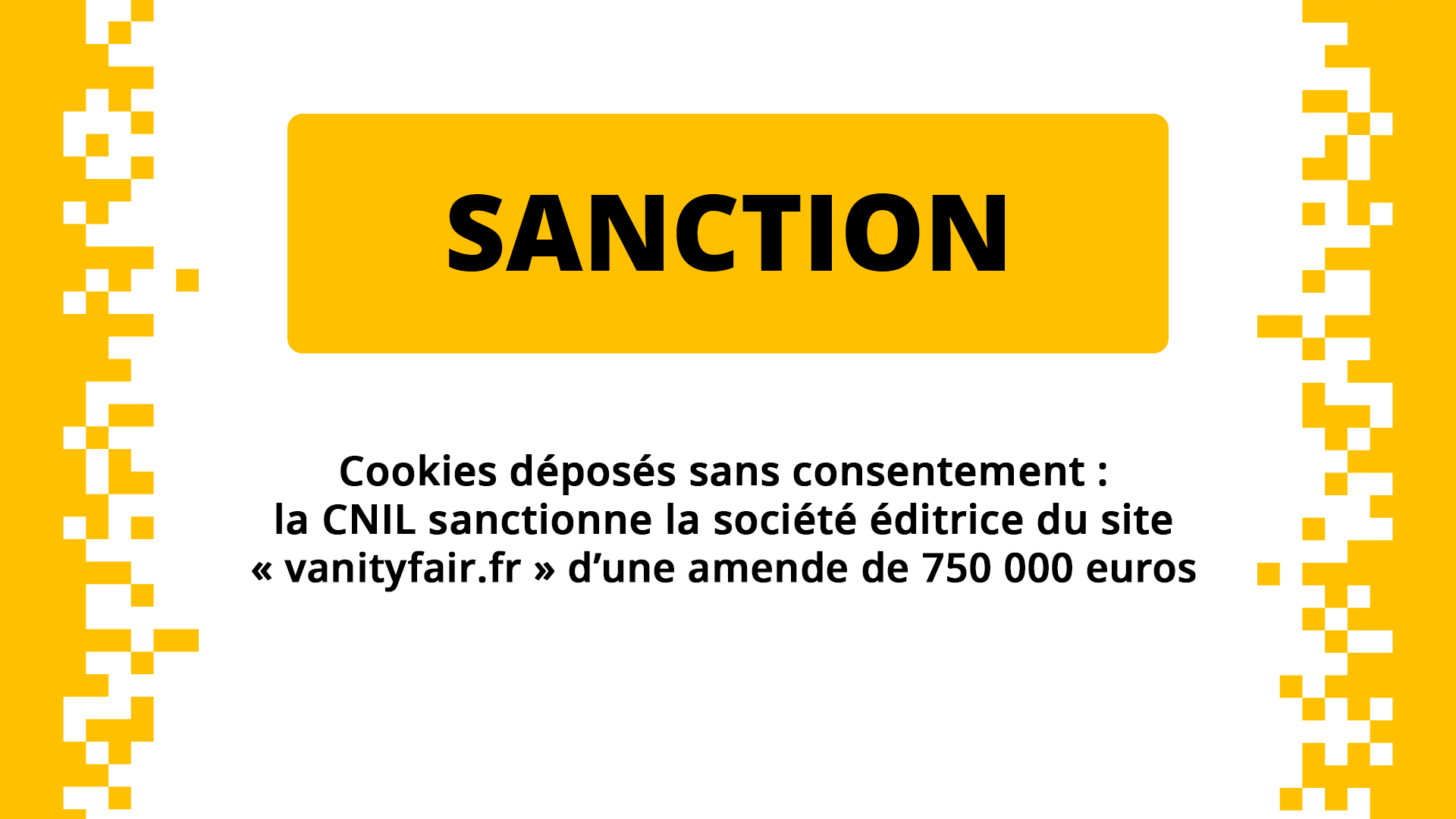 SANCTION
Cookies déposés sans consentement : la CNIL sanctionne la société éditrice du site « vanityfair.fr » d’une amende de 750 000 euros